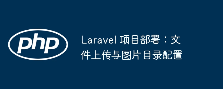 Laravel 項(xiàng)目部署:文件上傳與圖片目錄配置