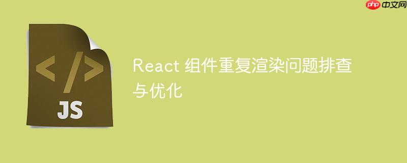 React 组件重复渲染问题排查与优化