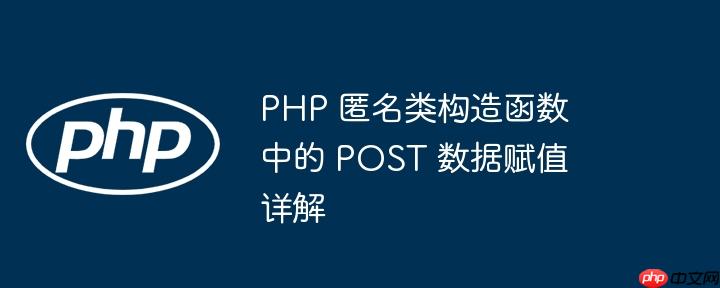 PHP 匿名类构造函数中的 POST 数据赋值详解