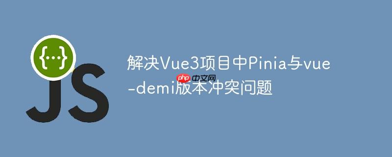 解决Vue3项目中Pinia与vue-demi版本冲突问题
