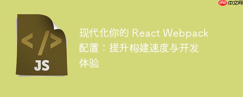 现代化你的 react webpack 配置：提升构建速度与开发体验