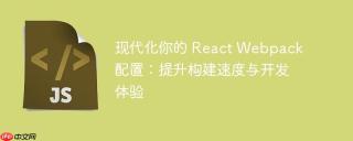 现代化你的 React Webpack 配置：提升构建速度与开发体验