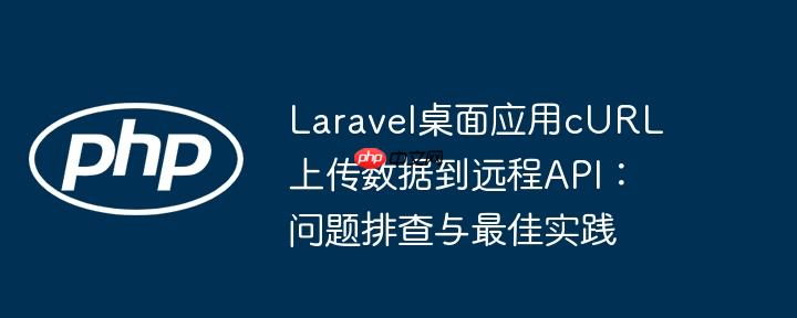 Laravel桌面应用cURL上传数据到远程API：问题排查与最佳实践
