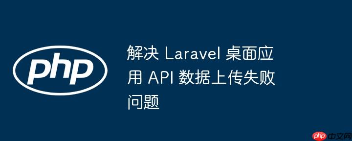 解决 laravel 桌面应用 api 数据上传失败问题