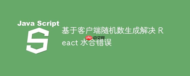 基于客户端随机数生成解决 react 水合错误