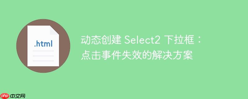 动态创建 Select2 下拉框:点击事件失效的解决方案