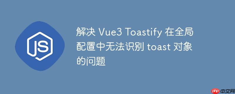 解决 vue3 toastify 在全局配置中无法识别 toast 对象的问题