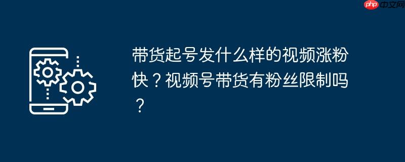 带货起号发什么样的视频涨粉快?视频号带货有粉丝限制吗?