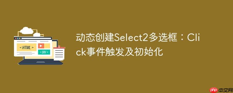 动态创建select2多选框:click事件触发及初始化