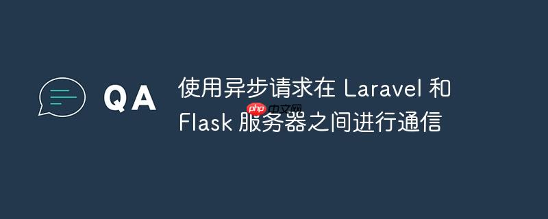使用异步请求在 laravel 和 flask 服务器之间进行通信