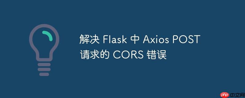 解决 Flask 中 Axios POST 请求的 CORS 错误