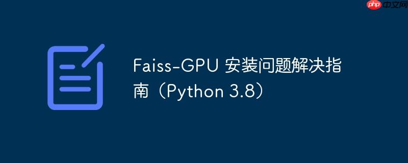 Faiss-GPU 安装问题解决指南（Python 3.8）-小浪学习网