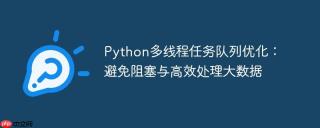 Python多线程任务队列优化：避免阻塞与高效处理大数据