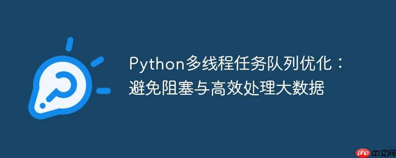 Python多线程任务队列优化：避免阻塞与高效处理大数据