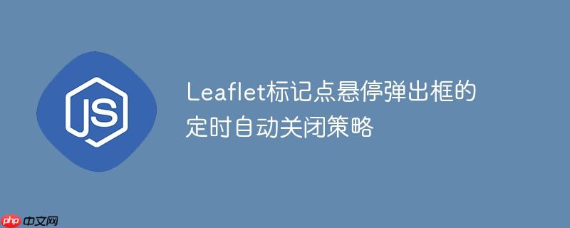 Leaflet标记点悬停弹出框的定时自动关闭策略
