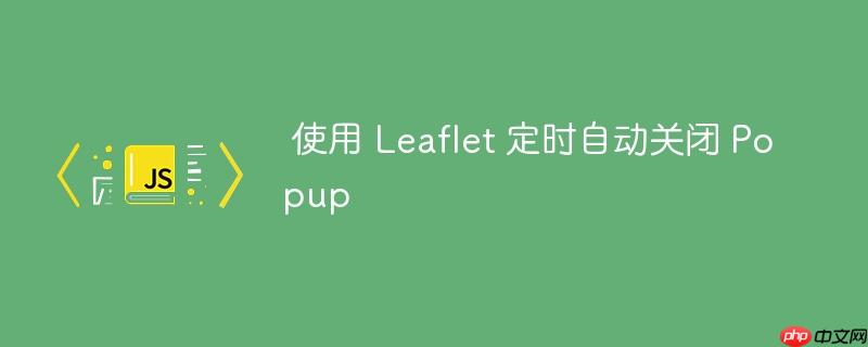 使用 Leaflet 定时自动关闭 Popup