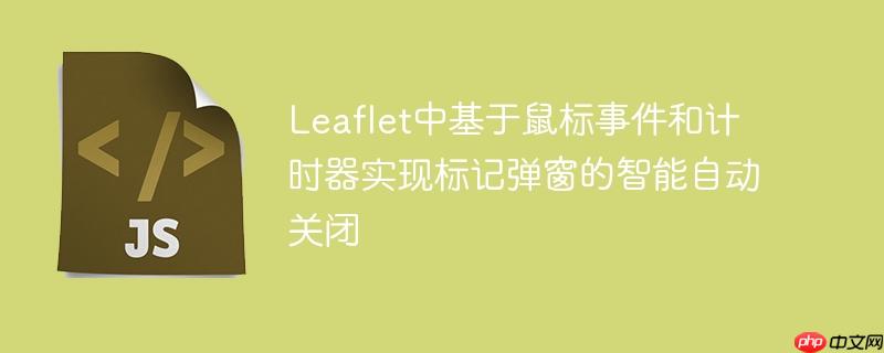 Leaflet中基于鼠标事件和计时器实现标记弹窗的智能自动关闭