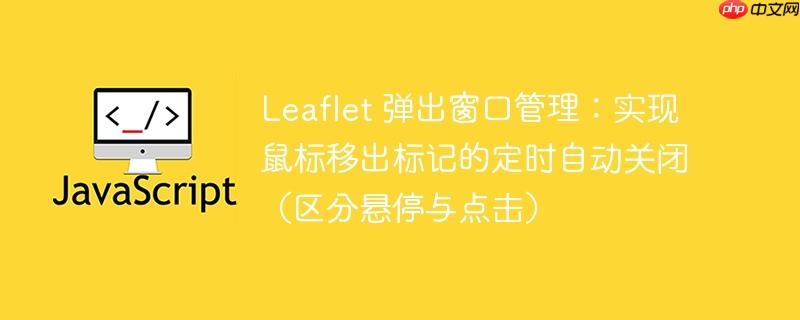 Leaflet 弹出窗口管理:实现鼠标移出标记的定时自动关闭(区分悬停与点击)