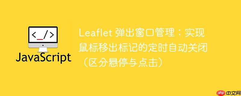 Leaflet 弹出窗口管理:实现鼠标移出标记的定时自动关闭(区分悬停与点击)