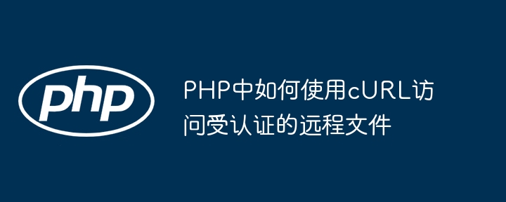 So verwenden Sie CURL zum Zugriff auf authentifizierte Remote -Dateien in PHP