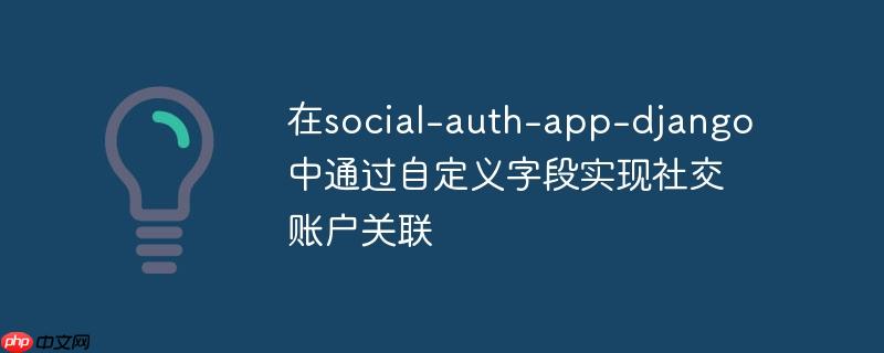 在social-auth-app-django中通过自定义字段实现社交账户关联