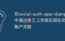 在social-auth-app-django中通过自定义字段实现社交账户关联