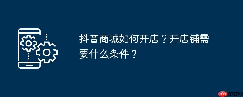 抖音商城如何开店？开店铺需要什么条件？