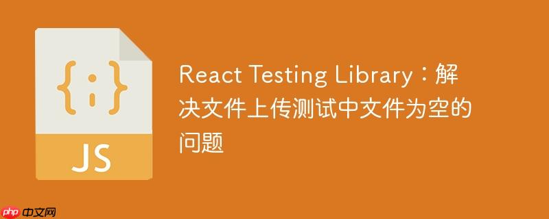 react testing library：解决文件上传测试中文件为空的问题