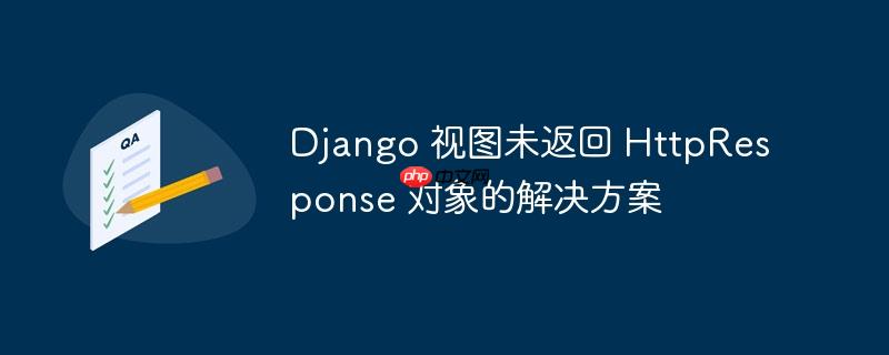 django 视图未返回 httpresponse 对象的解决方案