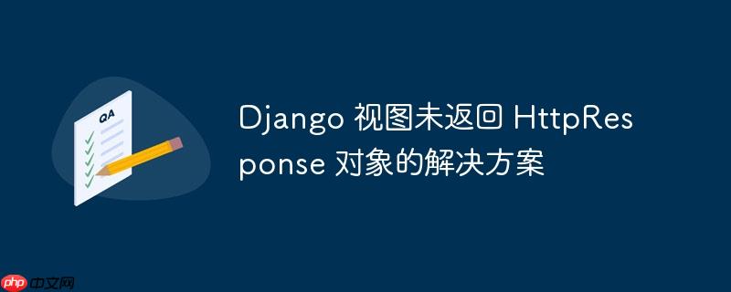 Django 视图未返回 HttpResponse 对象的解决方案
