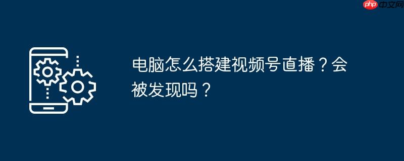 电脑怎么搭建视频号直播？会被发现吗？
