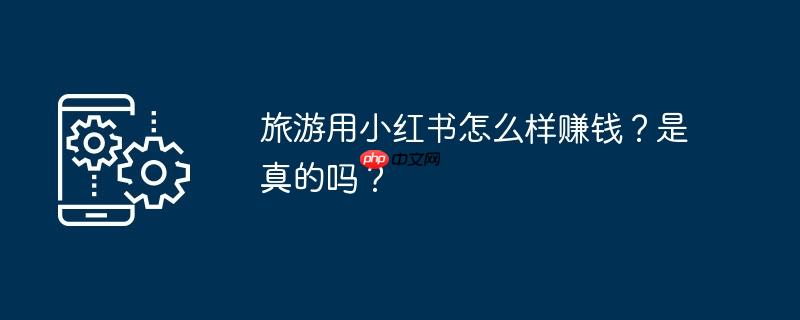 旅游用小红书怎么样赚钱?是真的吗?