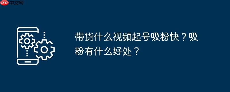 带货什么视频起号吸粉快?吸粉有什么好处?