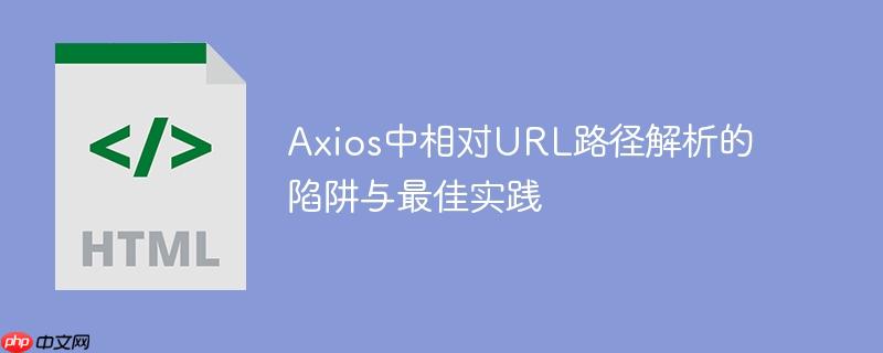 Axios中相对URL路径解析的陷阱与最佳实践