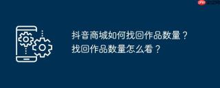 抖音商城如何找回作品数量？找回作品数量怎么看？