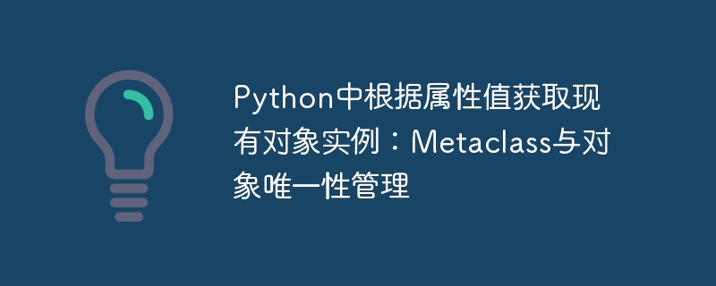 Get existing object instances based on attribute values ??in Python: Metaclass and object uniqueness management