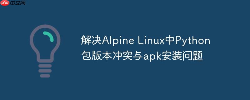 解决Alpine Linux中Python包版本冲突与apk安装问题
