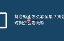 抖音短剧怎么看全集?抖音短剧怎么看完整
