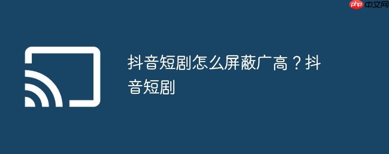 抖音短剧怎么屏蔽广高？抖音短剧