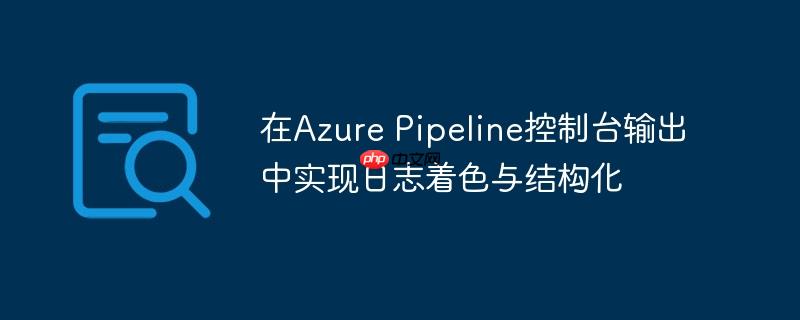 在Azure Pipeline控制台输出中实现日志着色与结构化