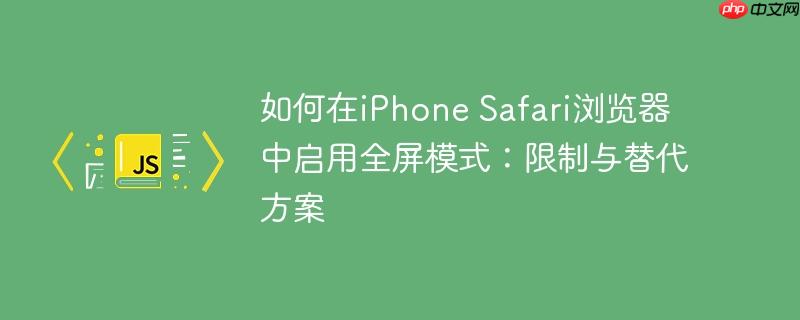 如何在iPhone Safari浏览器中启用全屏模式：限制与替代方案