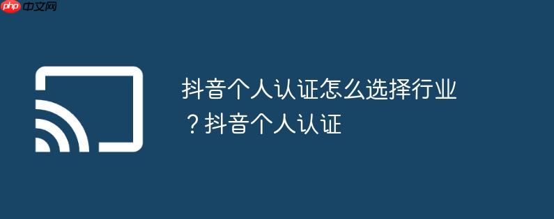 抖音个人认证怎么选择行业？抖音个人认证