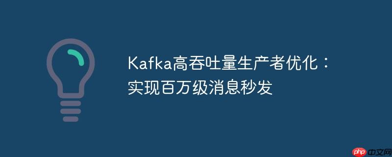 Kafka高吞吐量生产者优化：实现百万级消息秒发
