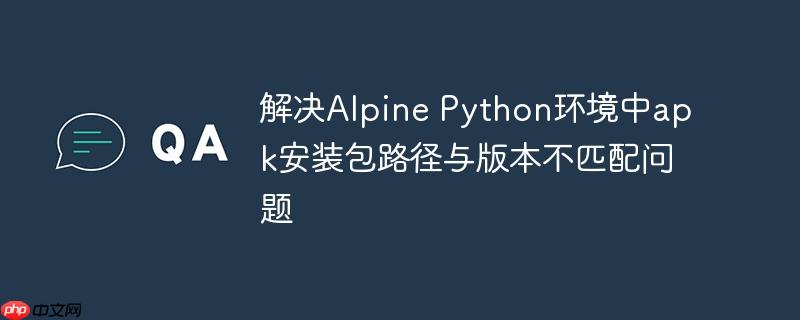 解决Alpine Python环境中apk安装包路径与版本不匹配问题