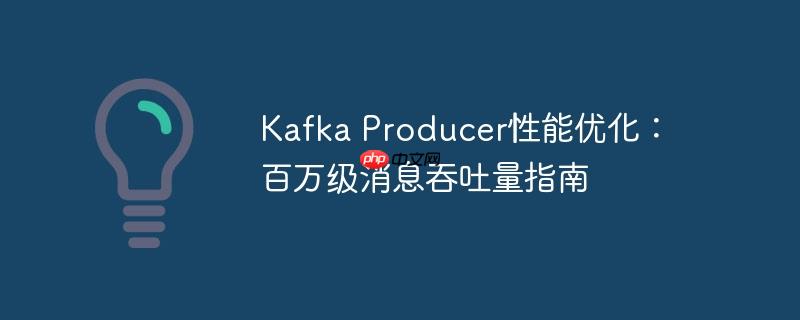 Kafka Producer性能优化：百万级消息吞吐量指南