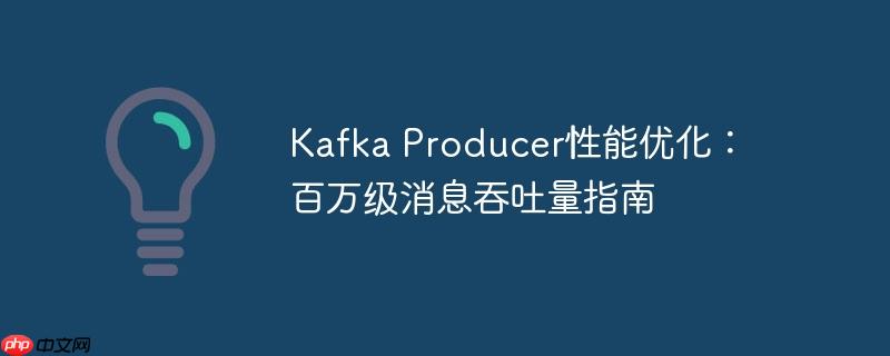 Kafka Producer性能优化：百万级消息吞吐量指南-小浪学习网