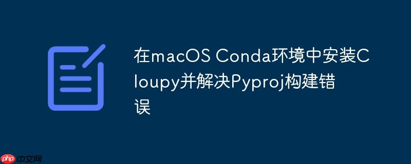 在macOS Conda环境中安装Cloupy并解决Pyproj构建错误