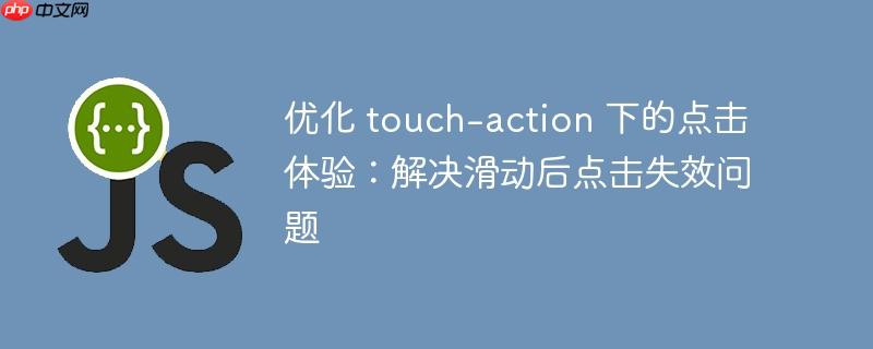 优化 touch-action 下的点击体验:解决滑动后点击失效问题