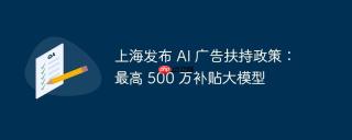 上海发布 AI 广告扶持政策：最高 500 万补贴大模型