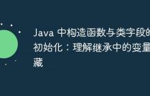 Java 中構(gòu)造函數(shù)與類字段的初始化：理解繼承中的變量隱藏